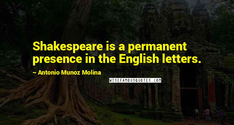 Antonio Munoz Molina Quotes: Shakespeare is a permanent presence in the English letters.