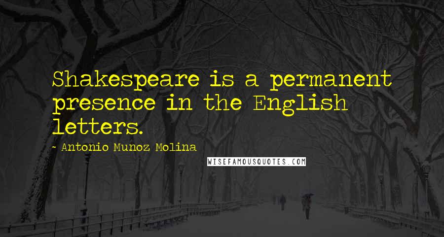 Antonio Munoz Molina Quotes: Shakespeare is a permanent presence in the English letters.