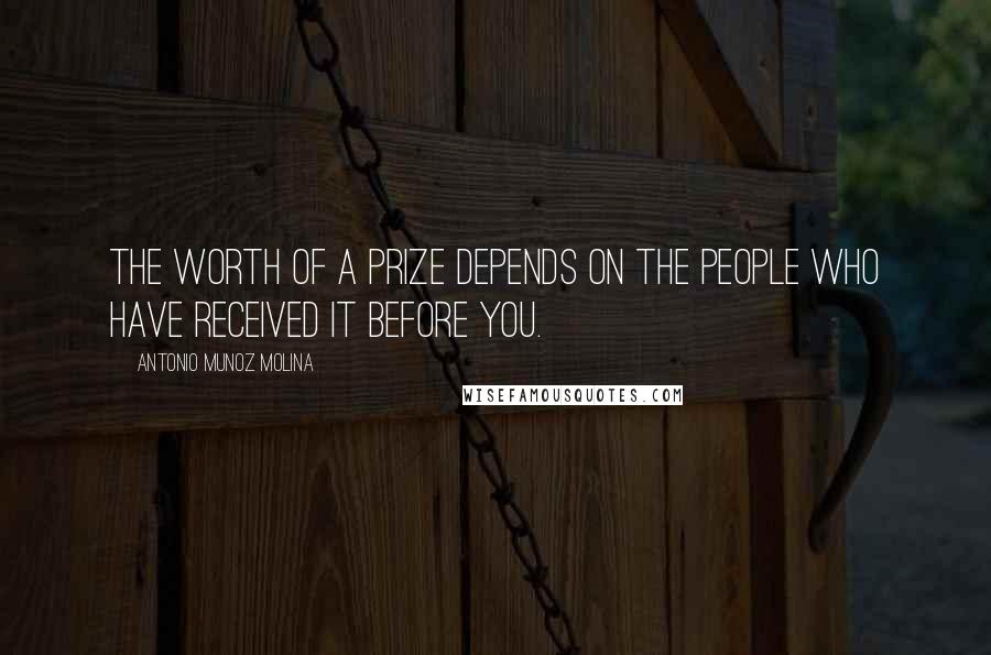 Antonio Munoz Molina Quotes: The worth of a prize depends on the people who have received it before you.