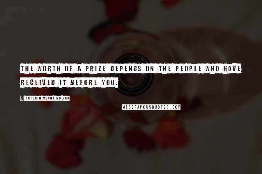 Antonio Munoz Molina Quotes: The worth of a prize depends on the people who have received it before you.