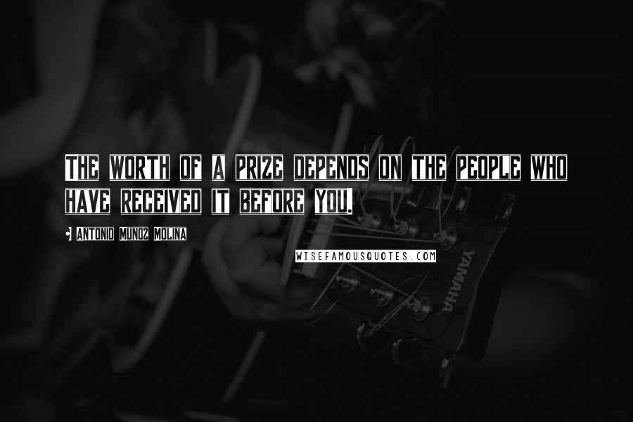 Antonio Munoz Molina Quotes: The worth of a prize depends on the people who have received it before you.