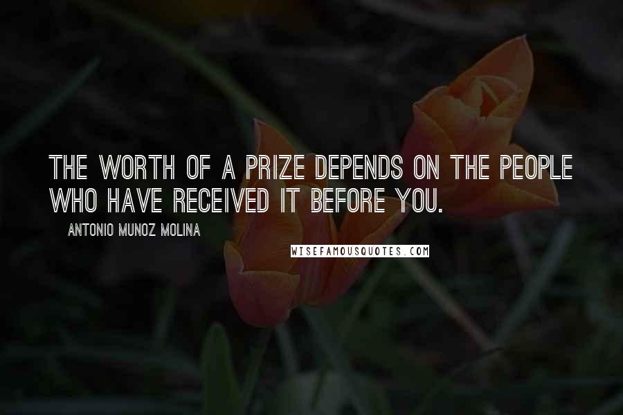 Antonio Munoz Molina Quotes: The worth of a prize depends on the people who have received it before you.