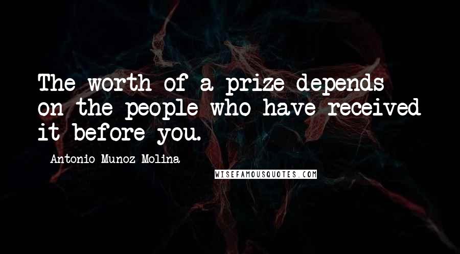 Antonio Munoz Molina Quotes: The worth of a prize depends on the people who have received it before you.