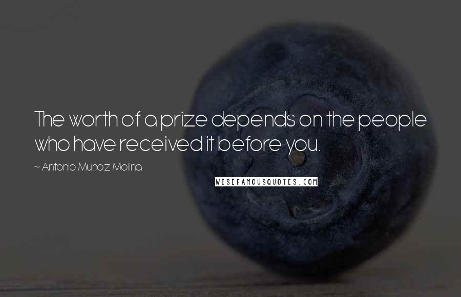 Antonio Munoz Molina Quotes: The worth of a prize depends on the people who have received it before you.