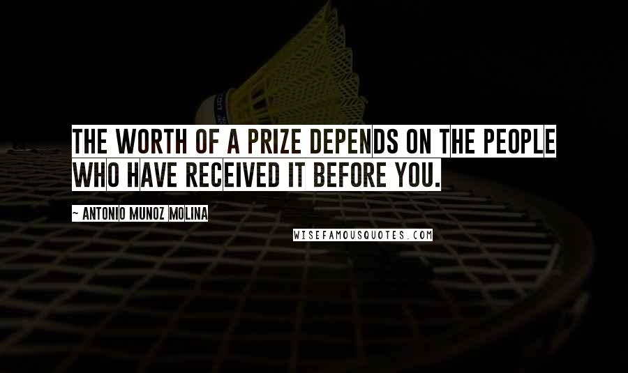 Antonio Munoz Molina Quotes: The worth of a prize depends on the people who have received it before you.