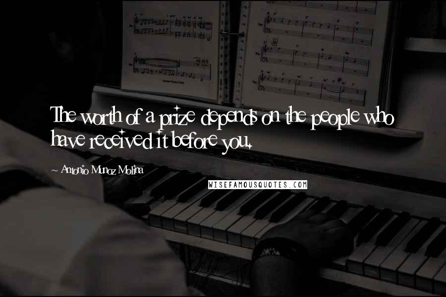 Antonio Munoz Molina Quotes: The worth of a prize depends on the people who have received it before you.