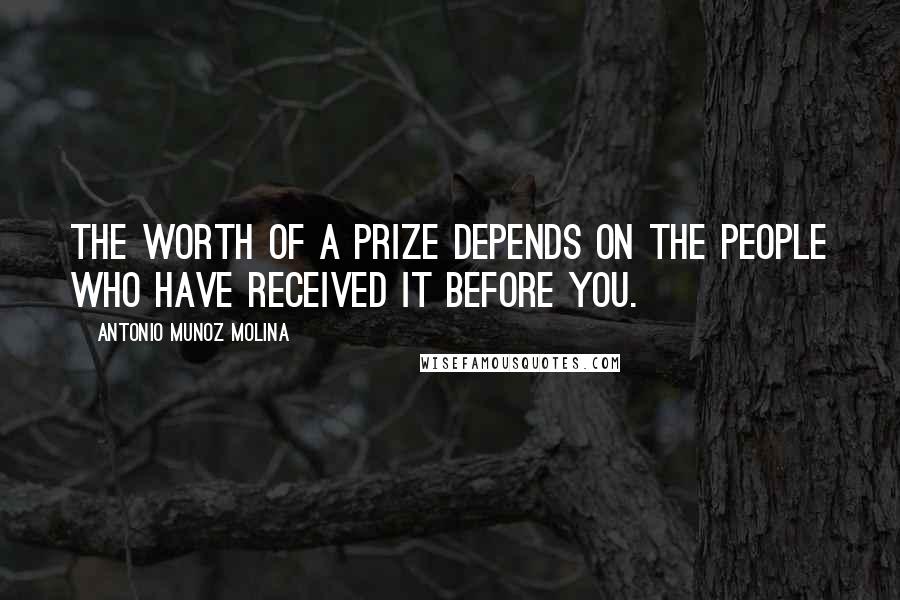 Antonio Munoz Molina Quotes: The worth of a prize depends on the people who have received it before you.