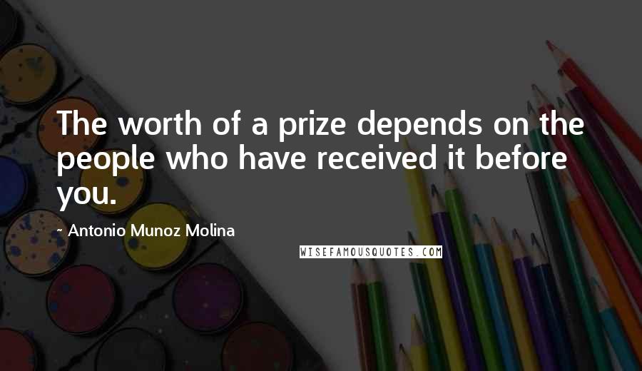 Antonio Munoz Molina Quotes: The worth of a prize depends on the people who have received it before you.