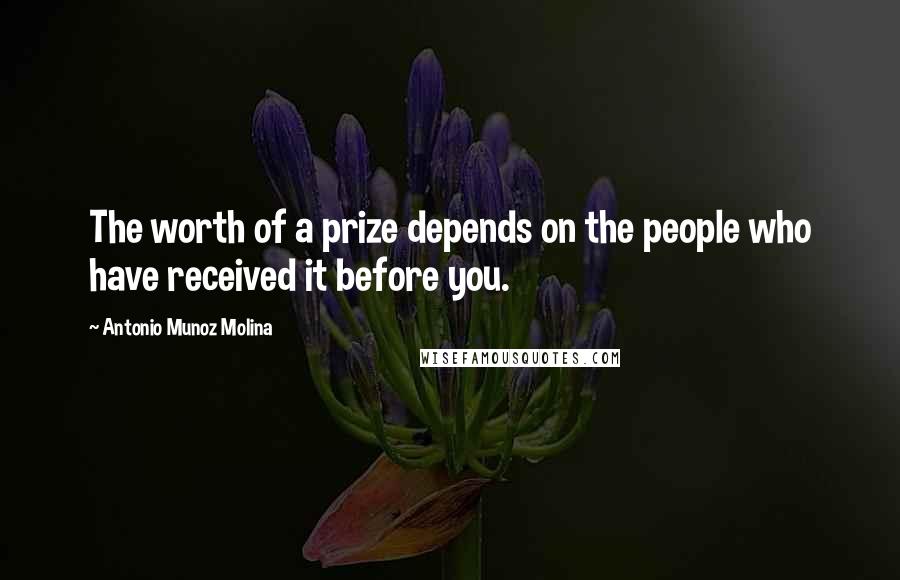 Antonio Munoz Molina Quotes: The worth of a prize depends on the people who have received it before you.