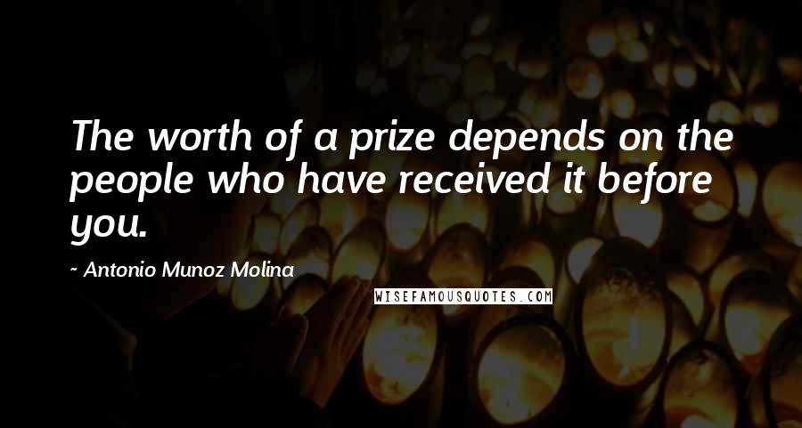 Antonio Munoz Molina Quotes: The worth of a prize depends on the people who have received it before you.