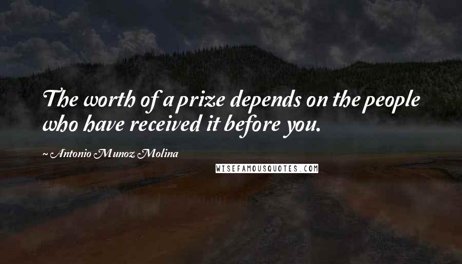 Antonio Munoz Molina Quotes: The worth of a prize depends on the people who have received it before you.