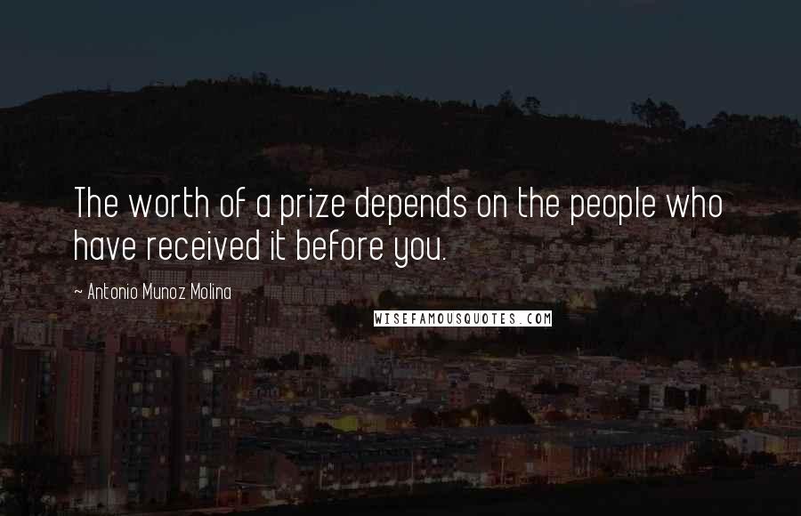 Antonio Munoz Molina Quotes: The worth of a prize depends on the people who have received it before you.