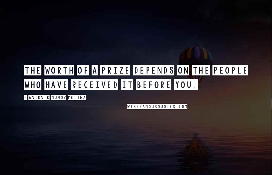 Antonio Munoz Molina Quotes: The worth of a prize depends on the people who have received it before you.