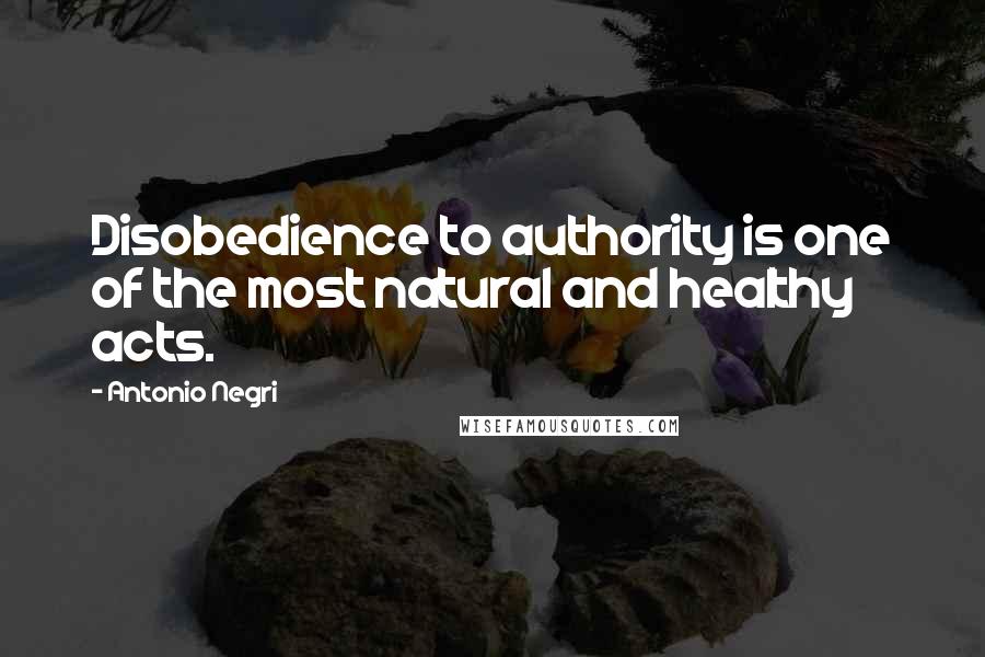 Antonio Negri Quotes: Disobedience to authority is one of the most natural and healthy acts.