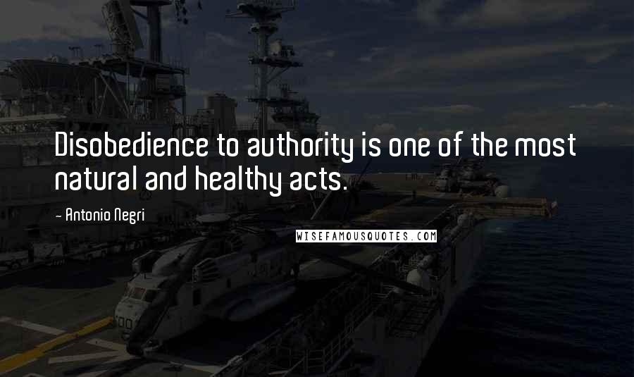 Antonio Negri Quotes: Disobedience to authority is one of the most natural and healthy acts.