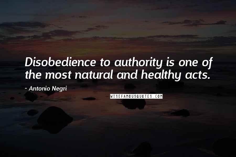 Antonio Negri Quotes: Disobedience to authority is one of the most natural and healthy acts.