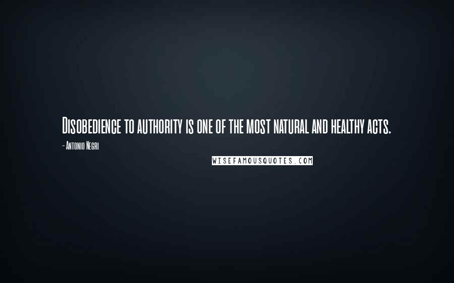 Antonio Negri Quotes: Disobedience to authority is one of the most natural and healthy acts.