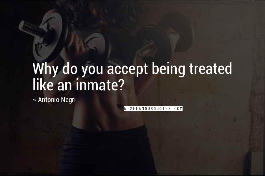 Antonio Negri Quotes: Why do you accept being treated like an inmate?