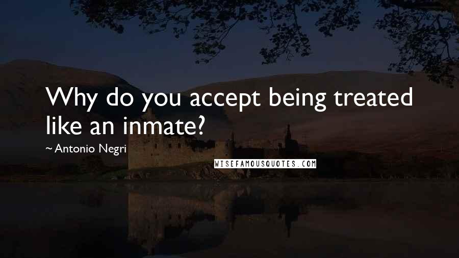 Antonio Negri Quotes: Why do you accept being treated like an inmate?