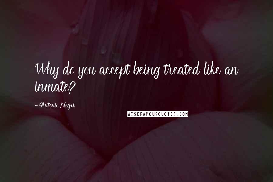 Antonio Negri Quotes: Why do you accept being treated like an inmate?