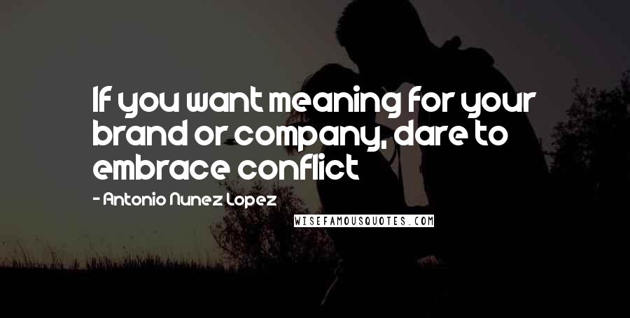 Antonio Nunez Lopez Quotes: If you want meaning for your brand or company, dare to embrace conflict