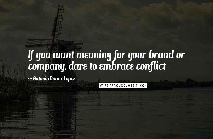 Antonio Nunez Lopez Quotes: If you want meaning for your brand or company, dare to embrace conflict