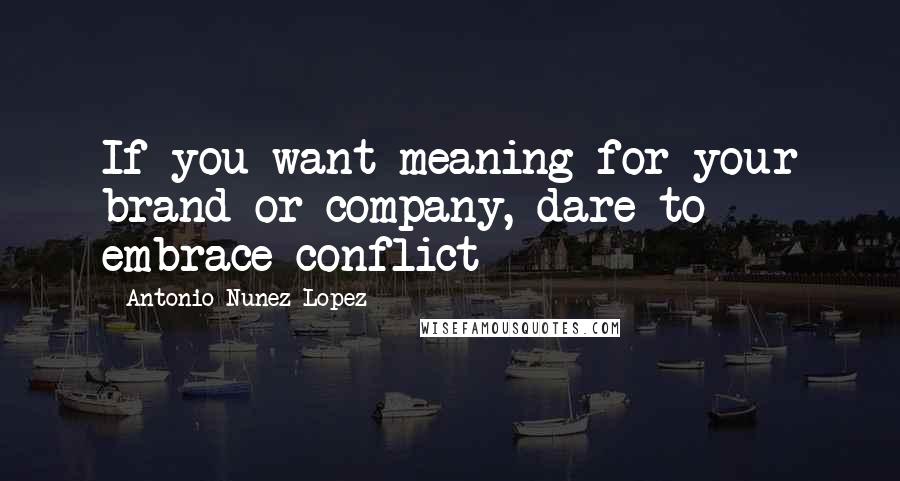 Antonio Nunez Lopez Quotes: If you want meaning for your brand or company, dare to embrace conflict