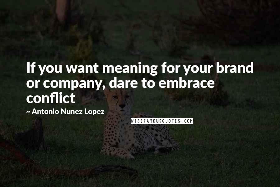 Antonio Nunez Lopez Quotes: If you want meaning for your brand or company, dare to embrace conflict