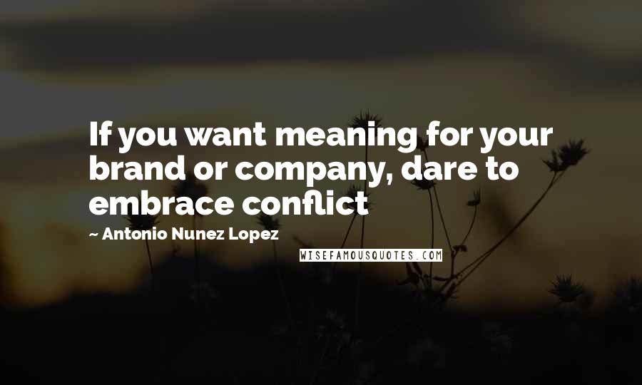 Antonio Nunez Lopez Quotes: If you want meaning for your brand or company, dare to embrace conflict