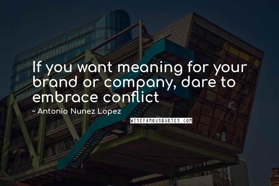 Antonio Nunez Lopez Quotes: If you want meaning for your brand or company, dare to embrace conflict