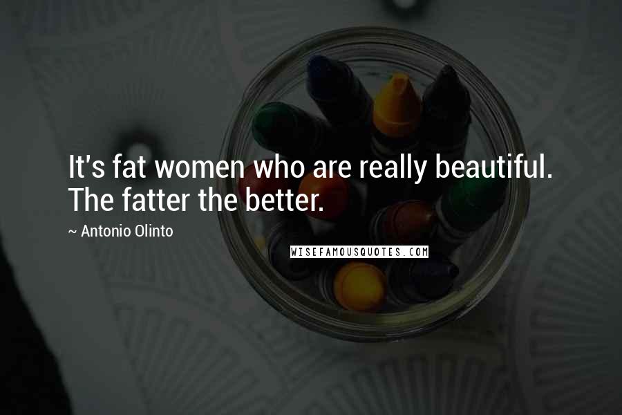 Antonio Olinto Quotes: It's fat women who are really beautiful. The fatter the better.