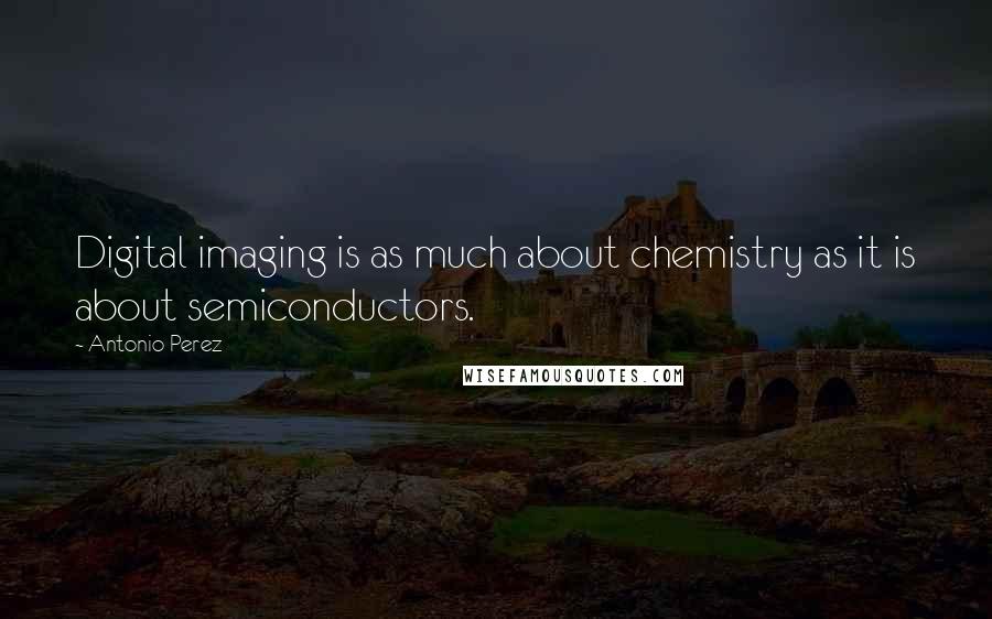 Antonio Perez Quotes: Digital imaging is as much about chemistry as it is about semiconductors.