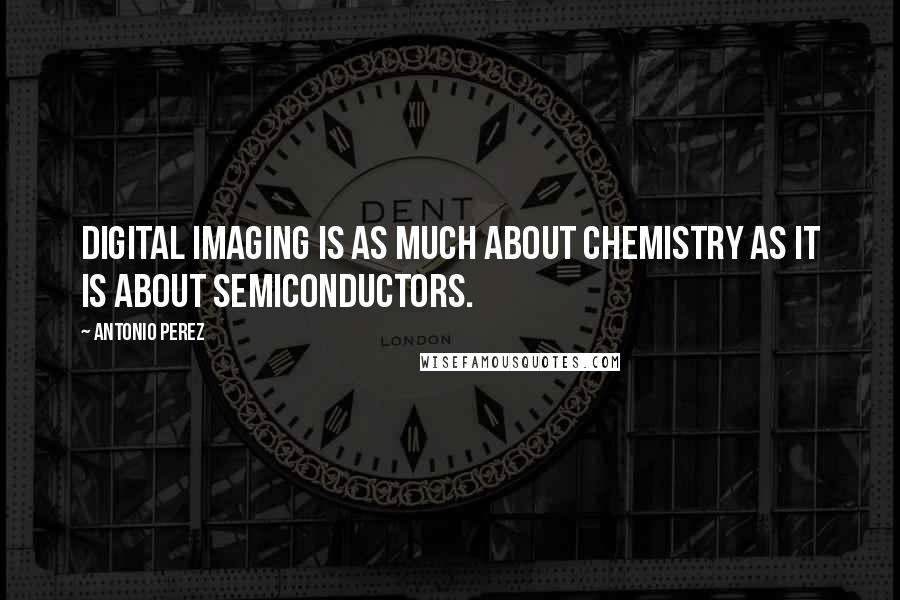 Antonio Perez Quotes: Digital imaging is as much about chemistry as it is about semiconductors.