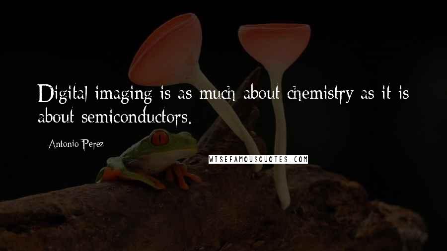 Antonio Perez Quotes: Digital imaging is as much about chemistry as it is about semiconductors.