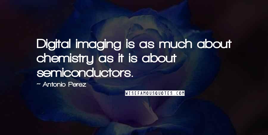 Antonio Perez Quotes: Digital imaging is as much about chemistry as it is about semiconductors.