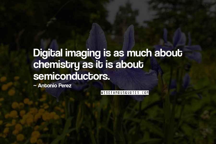 Antonio Perez Quotes: Digital imaging is as much about chemistry as it is about semiconductors.