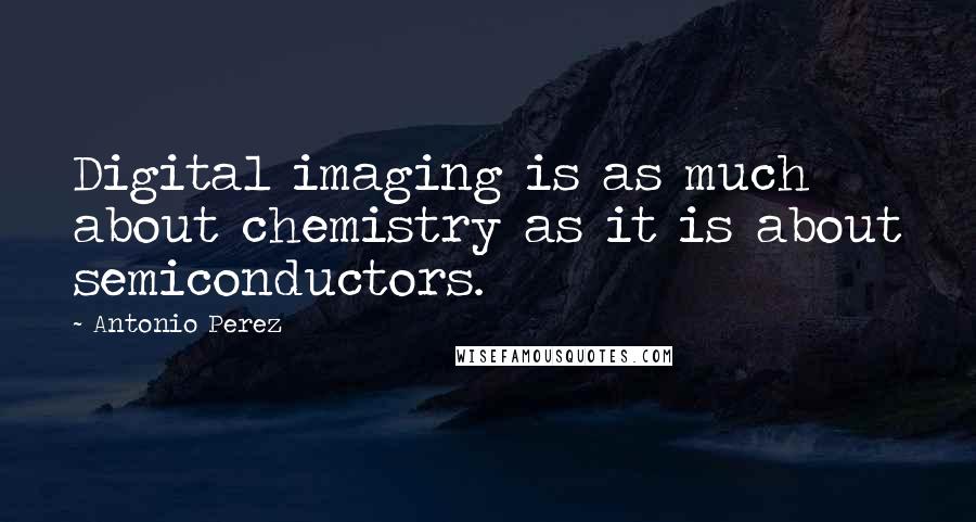 Antonio Perez Quotes: Digital imaging is as much about chemistry as it is about semiconductors.
