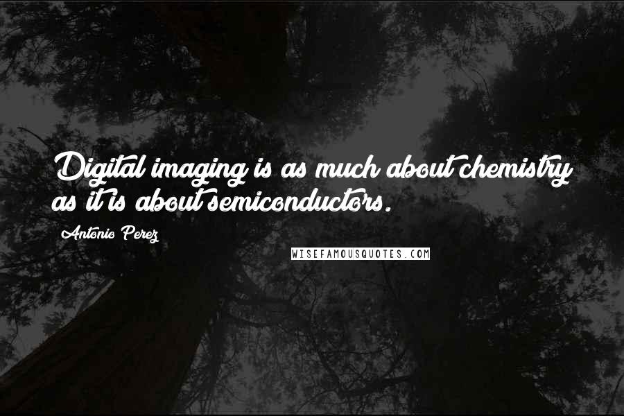 Antonio Perez Quotes: Digital imaging is as much about chemistry as it is about semiconductors.