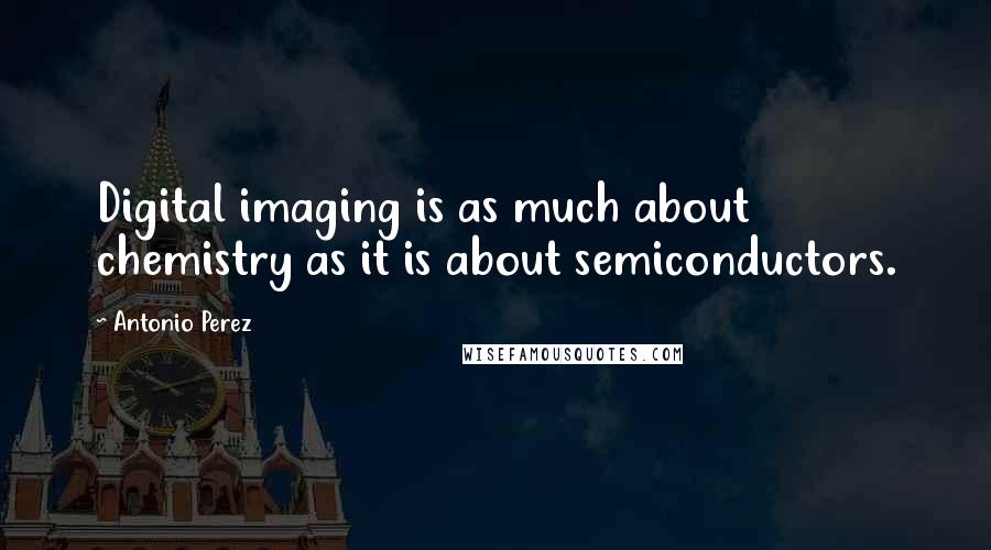 Antonio Perez Quotes: Digital imaging is as much about chemistry as it is about semiconductors.