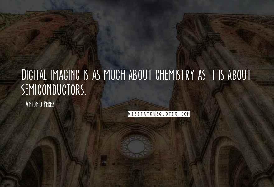 Antonio Perez Quotes: Digital imaging is as much about chemistry as it is about semiconductors.