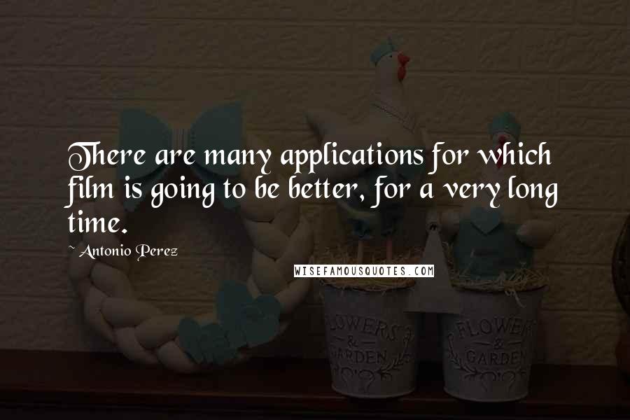 Antonio Perez Quotes: There are many applications for which film is going to be better, for a very long time.