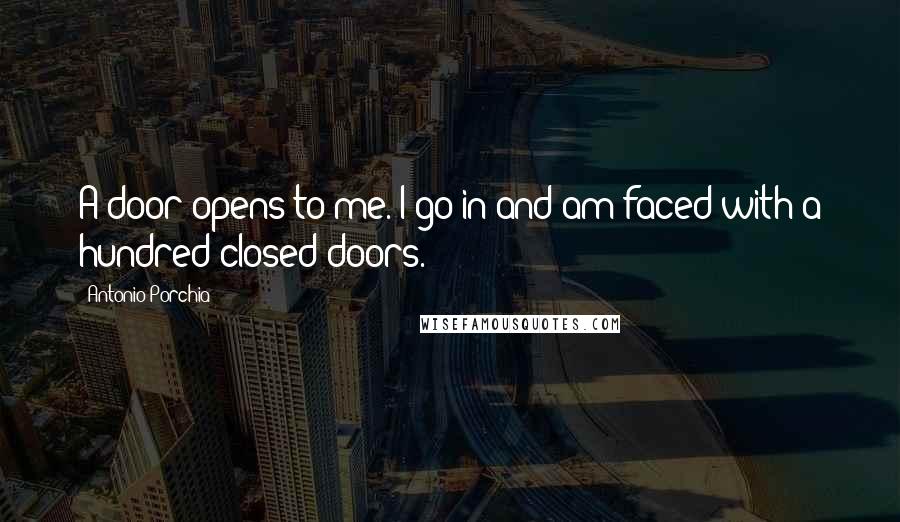 Antonio Porchia Quotes: A door opens to me. I go in and am faced with a hundred closed doors.