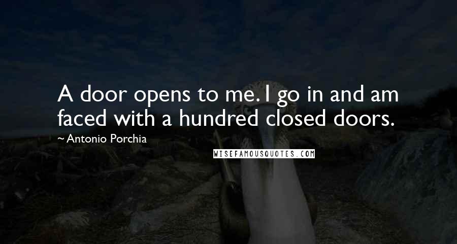 Antonio Porchia Quotes: A door opens to me. I go in and am faced with a hundred closed doors.