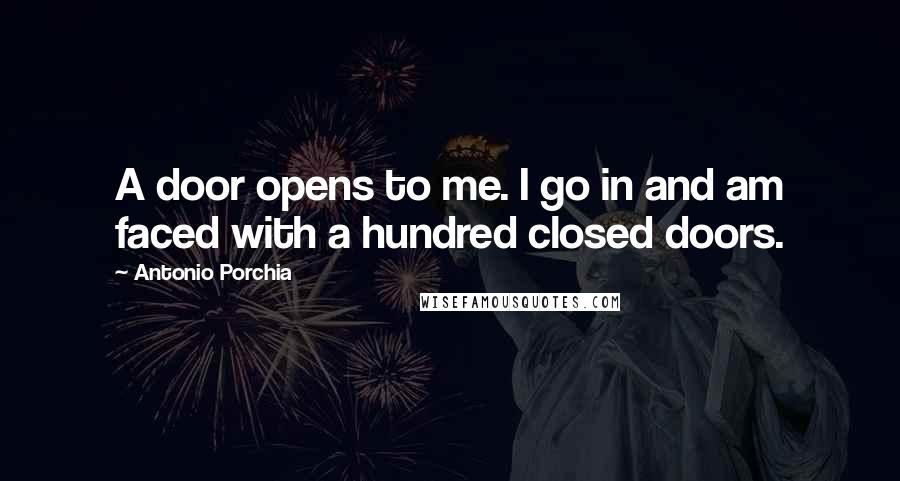 Antonio Porchia Quotes: A door opens to me. I go in and am faced with a hundred closed doors.