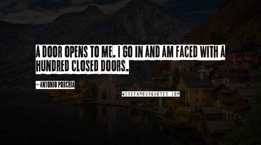 Antonio Porchia Quotes: A door opens to me. I go in and am faced with a hundred closed doors.