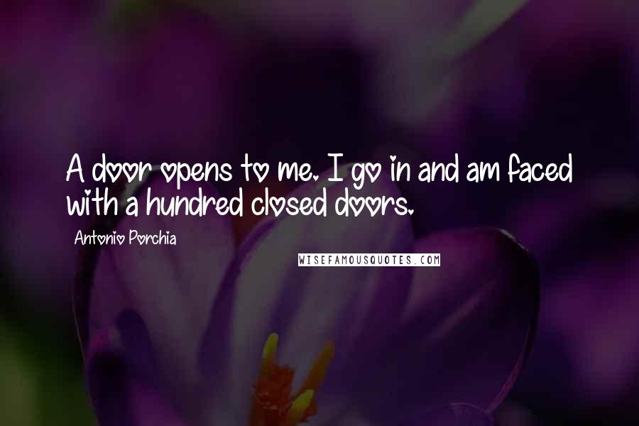 Antonio Porchia Quotes: A door opens to me. I go in and am faced with a hundred closed doors.