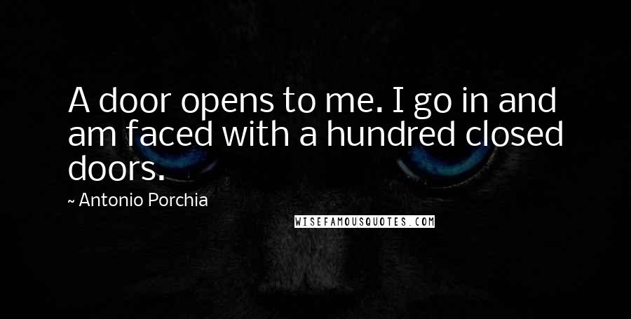 Antonio Porchia Quotes: A door opens to me. I go in and am faced with a hundred closed doors.