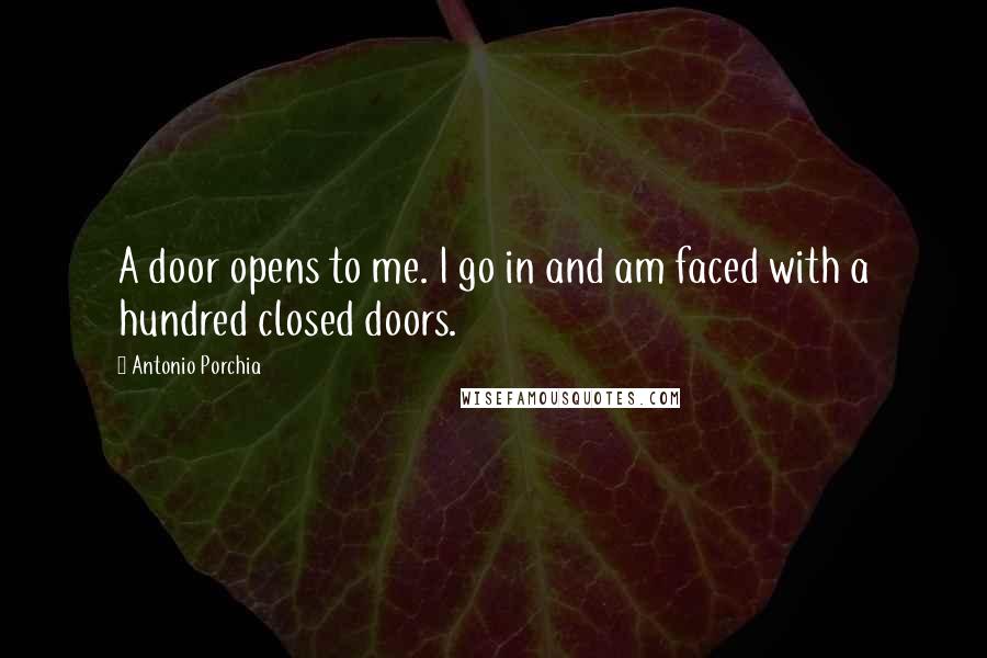 Antonio Porchia Quotes: A door opens to me. I go in and am faced with a hundred closed doors.