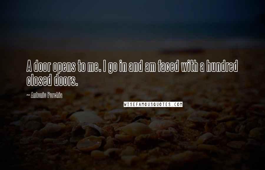 Antonio Porchia Quotes: A door opens to me. I go in and am faced with a hundred closed doors.