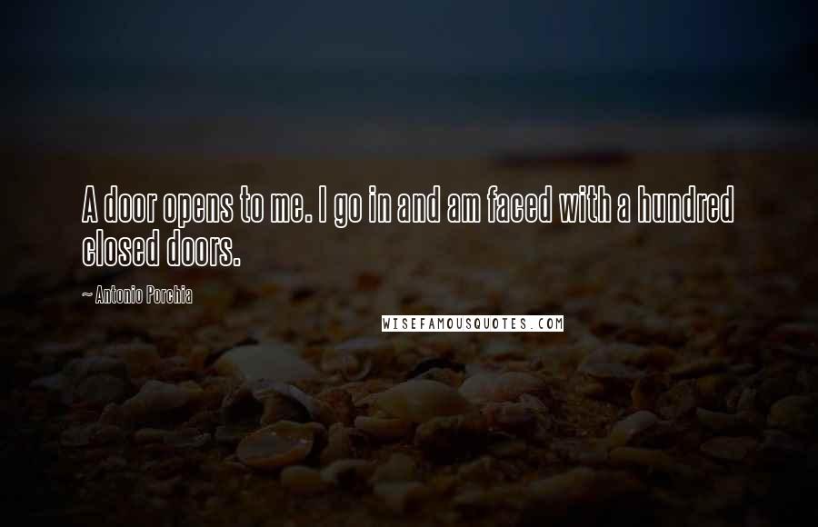 Antonio Porchia Quotes: A door opens to me. I go in and am faced with a hundred closed doors.